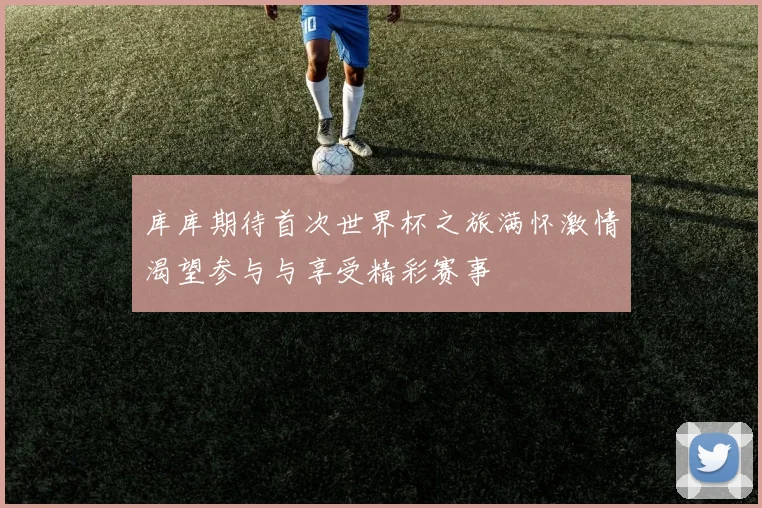 库库期待首次世界杯之旅满怀激情渴望参与与享受精彩赛事