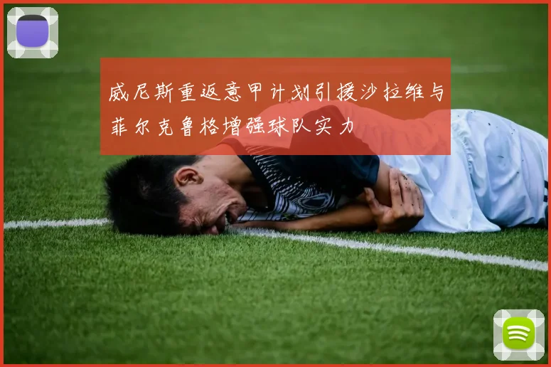 威尼斯重返意甲计划引援沙拉维与菲尔克鲁格增强球队实力