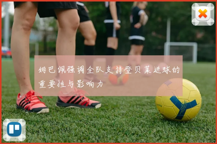 姆巴佩强调全队支持登贝莱进球的重要性与影响力