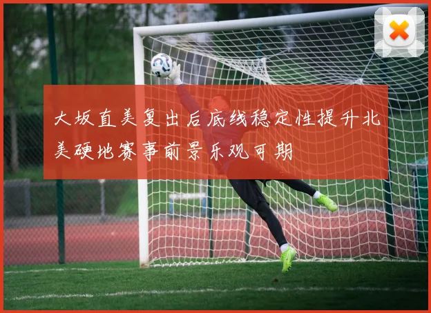 大坂直美复出后底线稳定性提升北美硬地赛事前景乐观可期