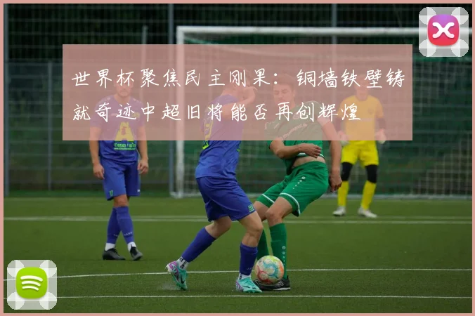 世界杯聚焦民主刚果：铜墙铁壁铸就奇迹中超旧将能否再创辉煌