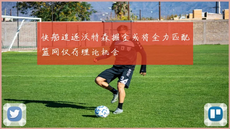 快船追逐沃特森掘金或将全力匹配篮网仅存理论机会