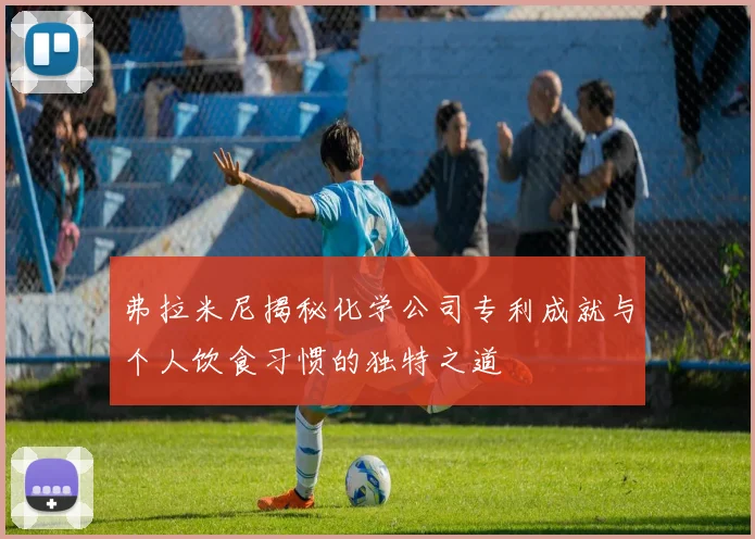 弗拉米尼揭秘化学公司专利成就与个人饮食习惯的独特之道