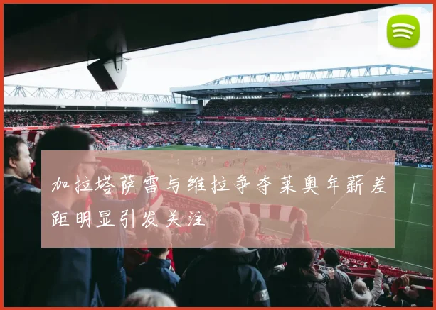 加拉塔萨雷与维拉争夺莱奥年薪差距明显引发关注
