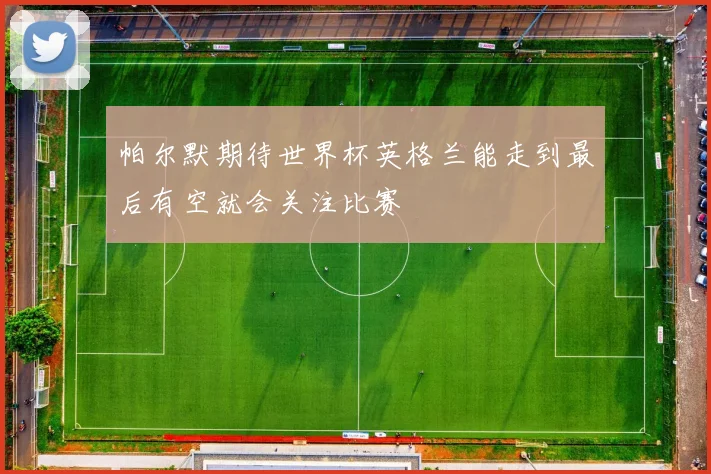 帕尔默期待世界杯英格兰能走到最后有空就会关注比赛