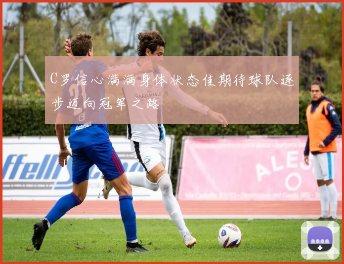 C罗信心满满身体状态佳期待球队逐步迈向冠军之路