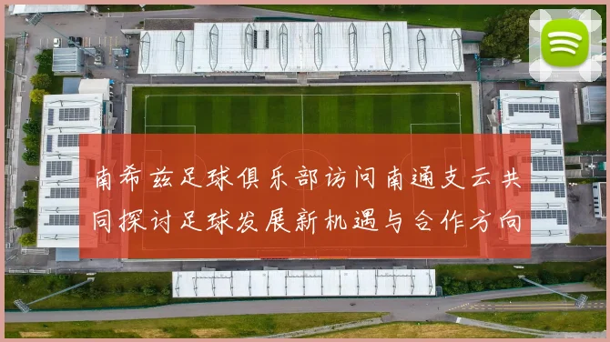 南希兹足球俱乐部访问南通支云共同探讨足球发展新机遇与合作方向
