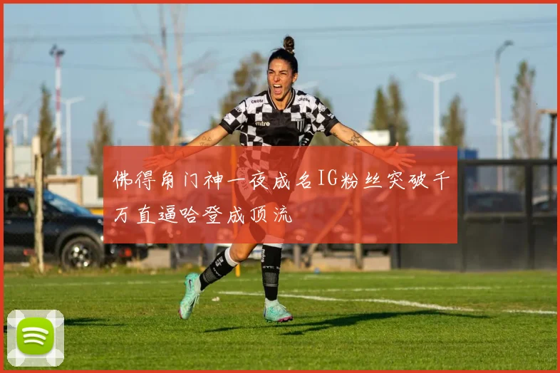 佛得角门神一夜成名IG粉丝突破千万直逼哈登成顶流