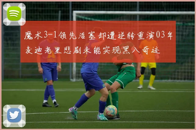 魔术3-1领先活塞却遭逆转重演03年麦迪老里悲剧未能实现黑八奇迹