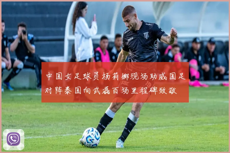 中国女足球员杨莉娜现场助威国足对阵泰国向武磊百场里程碑致敬