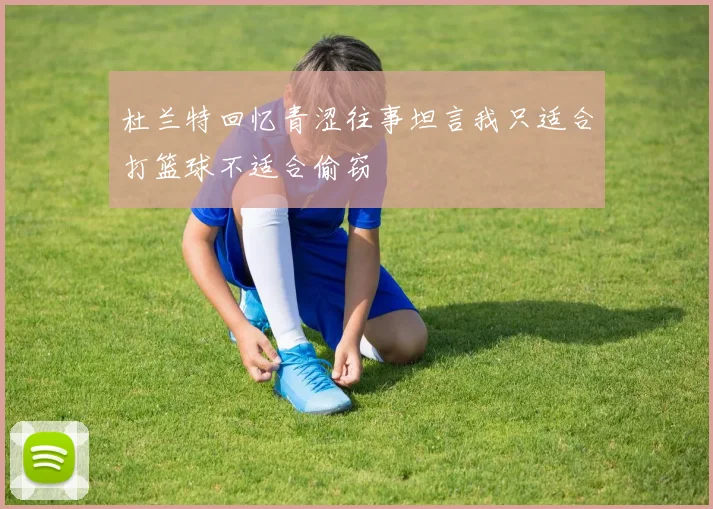 杜兰特回忆青涩往事坦言我只适合打篮球不适合偷窃