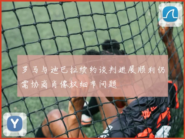 罗马与迪巴拉续约谈判进展顺利仍需协商肖像权细节问题