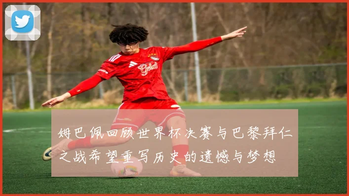 姆巴佩回顾世界杯决赛与巴黎拜仁之战希望重写历史的遗憾与梦想