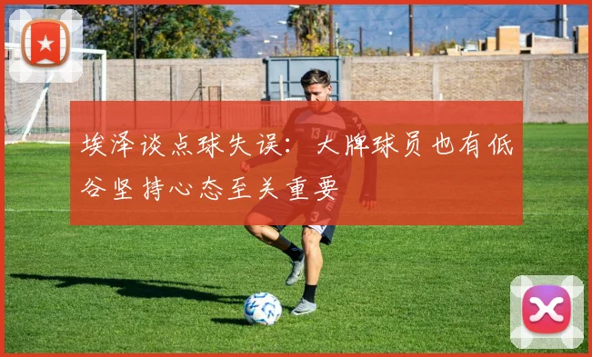 埃泽谈点球失误：大牌球员也有低谷坚持心态至关重要