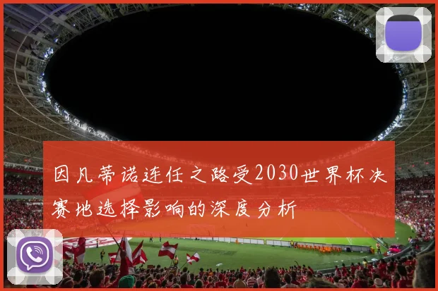 因凡蒂诺连任之路受2030世界杯决赛地选择影响的深度分析