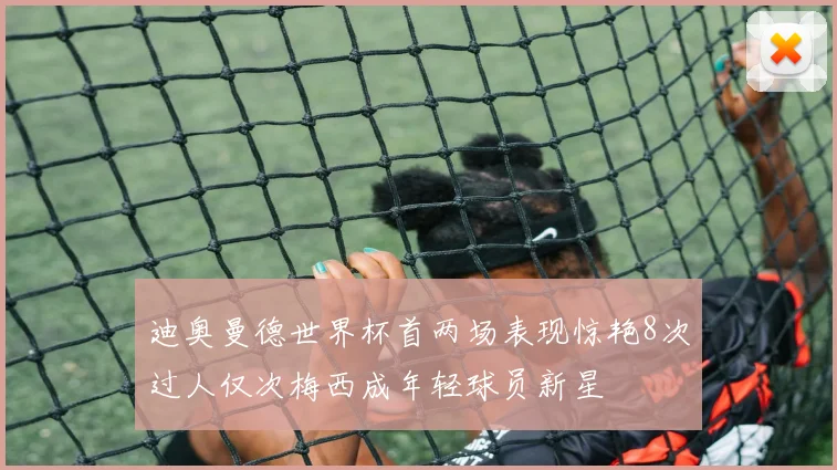迪奥曼德世界杯首两场表现惊艳8次过人仅次梅西成年轻球员新星