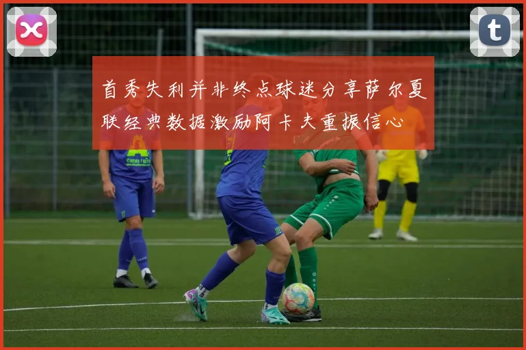 首秀失利并非终点球迷分享萨尔夏联经典数据激励阿卡夫重振信心