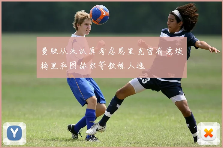 曼联从未认真考虑恩里克曾有意埃梅里和图赫尔等教练人选