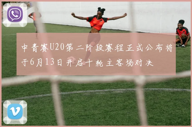 中青赛U20第二阶段赛程正式公布将于6月13日开启十轮主客场对决