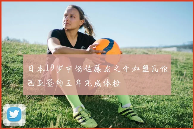 日本19岁中场佐藤龙之介加盟瓦伦西亚签约五年完成体检