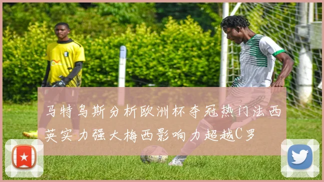 马特乌斯分析欧洲杯夺冠热门法西英实力强大梅西影响力超越C罗