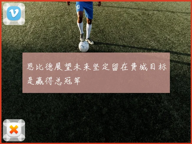 恩比德展望未来坚定留在费城目标是赢得总冠军
